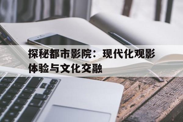 探秘都市影院：现代化观影体验与文化交融