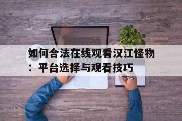 如何合法在线观看汉江怪物：平台选择与观看技巧