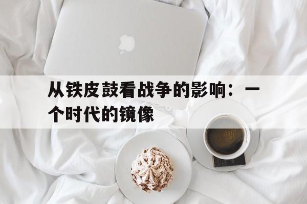 从铁皮鼓看战争的影响：一个时代的镜像