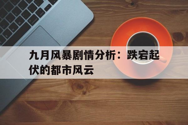 九月风暴剧情分析：跌宕起伏的都市风云