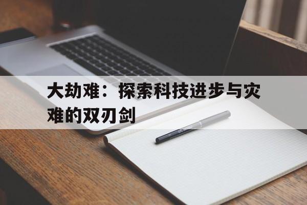 大劫难：探索科技进步与灾难的双刃剑