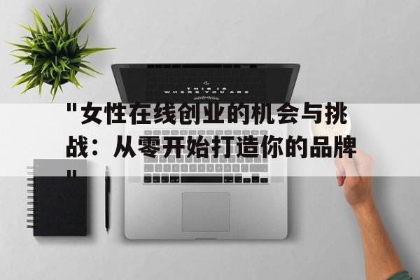 "女性在线创业的机会与挑战：从零开始打造你的品牌"