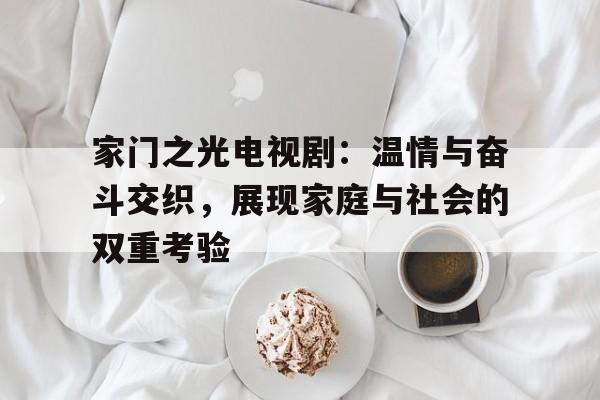 家门之光电视剧：温情与奋斗交织，展现家庭与社会的双重考验