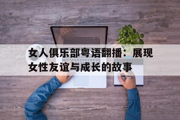 女人俱乐部粤语翻播：展现女性友谊与成长的故事的简单介绍