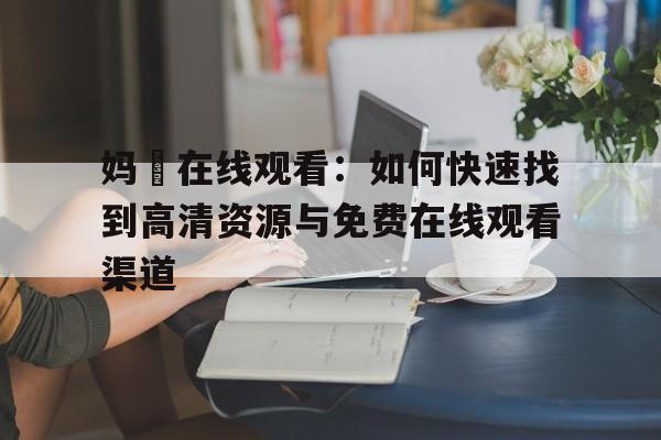 妈囧在线观看：如何快速找到高清资源与免费在线观看渠道